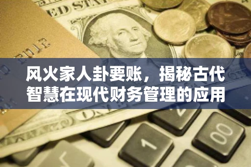 风火家人卦要账，揭秘古代智慧在现代财务管理的应用