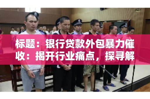 标题：银行贷款外包暴力催收：揭开行业痛点，探寻解决方案