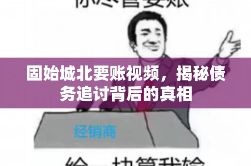 固始城北要账视频，揭秘债务追讨背后的真相