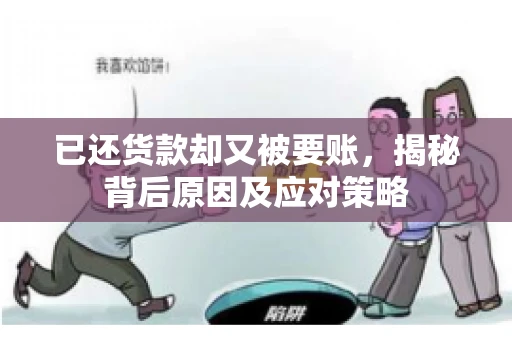 已还货款却又被要账，揭秘背后原因及应对策略