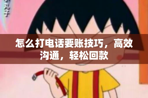怎么打电话要账技巧，高效沟通，轻松回款