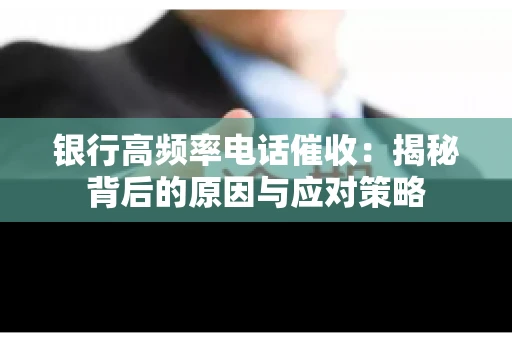 银行高频率电话催收：揭秘背后的原因与应对策略
