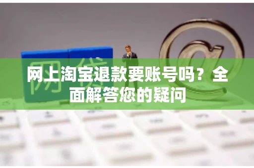 网上淘宝退款要账号吗？全面解答您的疑问