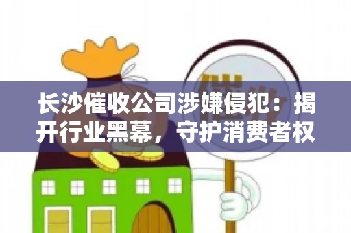 长沙催收公司涉嫌侵犯：揭开行业黑幕，守护消费者权益