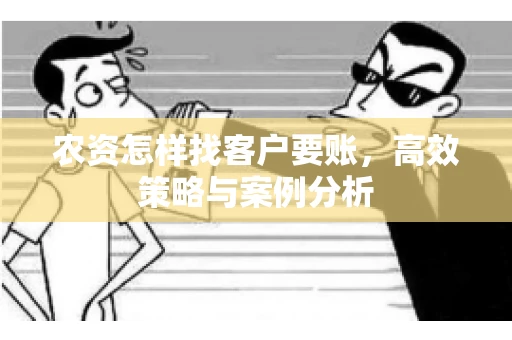 农资怎样找客户要账，高效策略与案例分析
