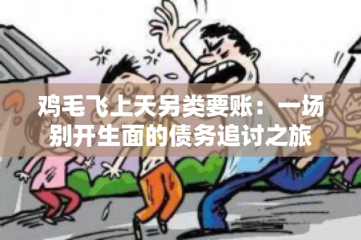 鸡毛飞上天另类要账：一场别开生面的债务追讨之旅