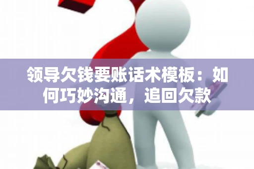 领导欠钱要账话术模板：如何巧妙沟通，追回欠款