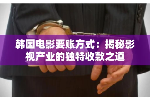 韩国电影要账方式：揭秘影视产业的独特收款之道