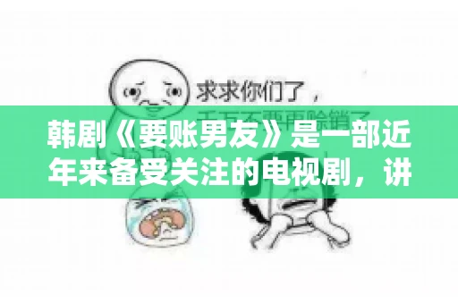 韩剧《要账男友》是一部近年来备受关注的电视剧，讲述了女主角在经历了一系列曲折的故事后，与男主角之间发生的浪漫爱情故事。这部剧不仅剧情引人入胜，还引发了许多观众对于“要账男友”这一角色的讨论。今天，我们就来聊聊这个话题。