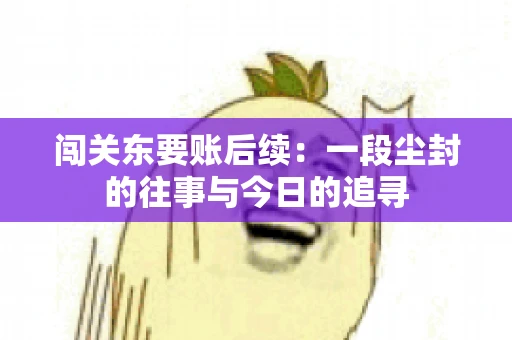 闯关东要账后续：一段尘封的往事与今日的追寻