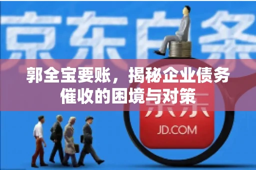 郭全宝要账，揭秘企业债务催收的困境与对策