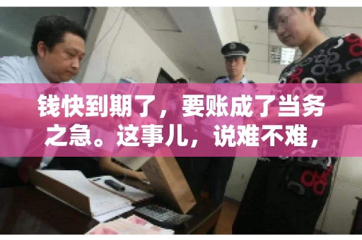 钱快到期了，要账成了当务之急。这事儿，说难不难，说简单也不简单。今天咱们就来聊聊，钱快到期了，怎么才能顺利要回账。