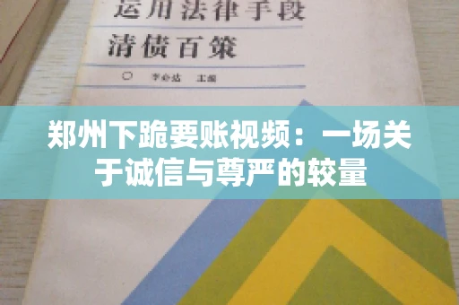 郑州下跪要账视频：一场关于诚信与尊严的较量