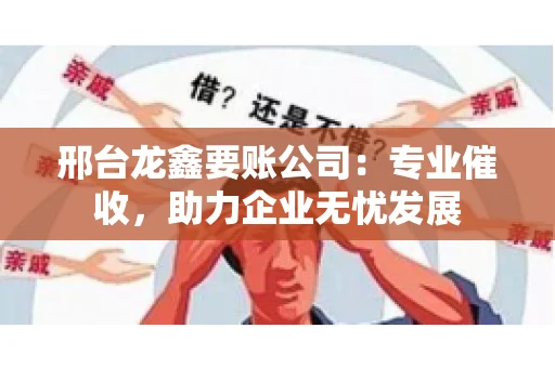邢台龙鑫要账公司：专业催收，助力企业无忧发展