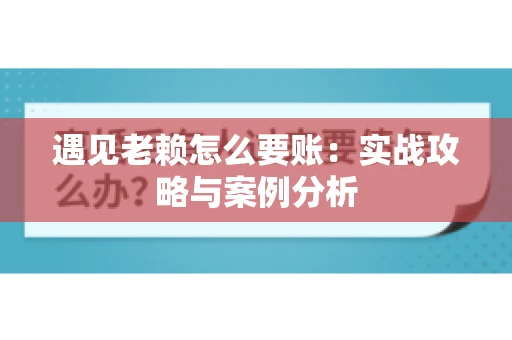 遇见老赖怎么要账：实战攻略与案例分析