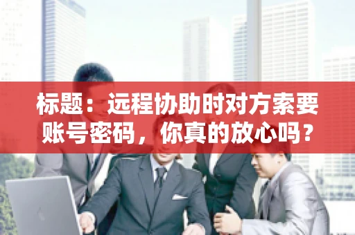 标题：远程协助时对方索要账号密码，你真的放心吗？