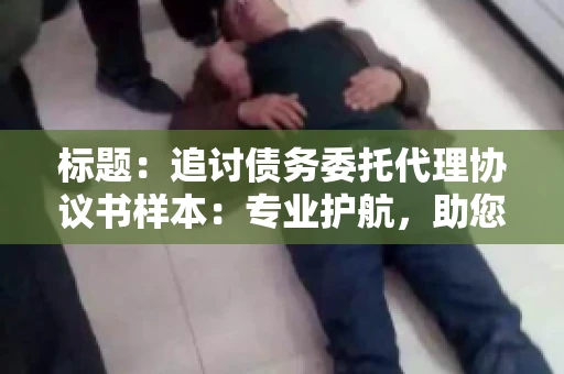 标题：追讨债务委托代理协议书样本：专业护航，助您轻松解决债务纠纷