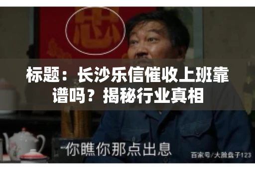 标题：长沙乐信催收上班靠谱吗？揭秘行业真相