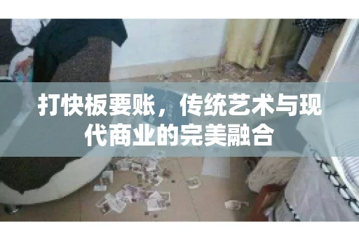 打快板要账，传统艺术与现代商业的完美融合