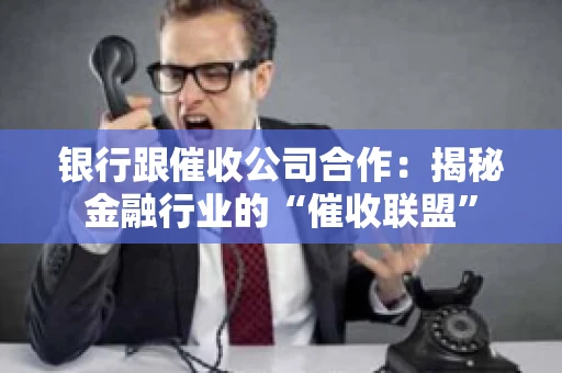 银行跟催收公司合作：揭秘金融行业的“催收联盟”